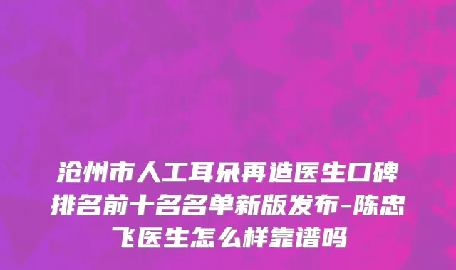 沧州市人工耳朵再造医生口碑排名前十名名单新版发布-陈忠飞医生怎么样靠谱吗