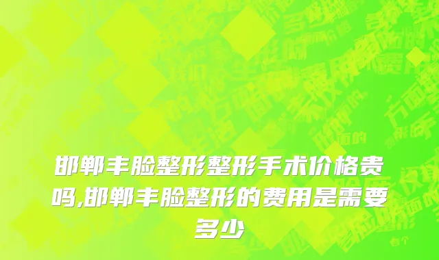邯郸丰脸整形整形手术价格贵吗,邯郸丰脸整形的费用是需要多少