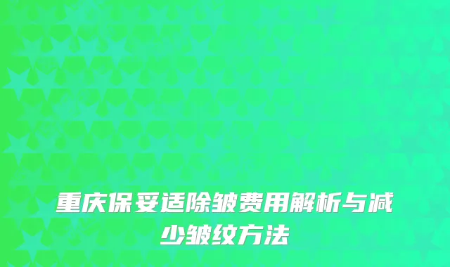 重庆保妥适除皱费用解析与减少皱纹方法