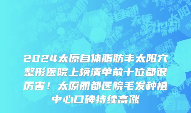 2024太原自体脂肪丰太阳穴整形医院上榜清单前十位都很厉害!太原丽都医院毛发种植中心口碑持续高涨