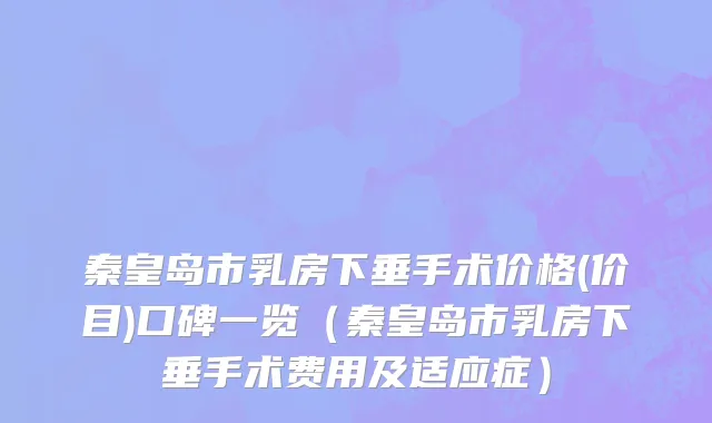 秦皇岛市乳房下垂手术价格(价目)口碑一览（秦皇岛市乳房下垂手术费用及适应症）