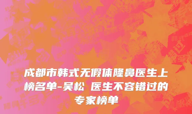 成都市韩式无假体隆鼻医生上榜名单-吴松堃医生不容错过的专家榜单