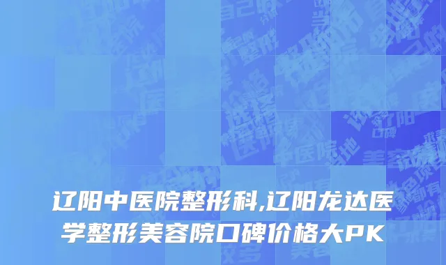 辽阳中医院整形科,辽阳龙达医学整形美容院口碑价格大PK