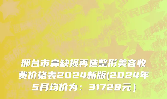 邢台市鼻缺损再造整形美容收费价格表2024新版(2024年5月均价为：31728元）