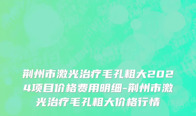 荆州市激光治疗毛孔粗大2024项目价格费用明细-荆州市激光治疗毛孔粗大价格行情
