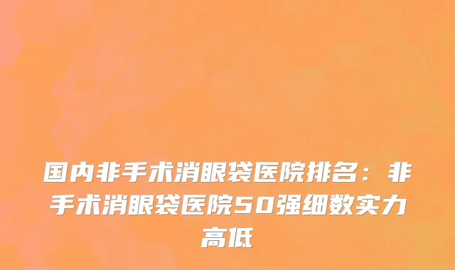 国内非手术消眼袋医院排名：非手术消眼袋医院50强细数实力高低