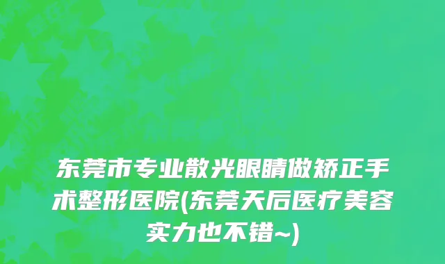 东莞市专业散光眼睛做矫正手术整形医院(东莞天后医疗美容实力也不错~)