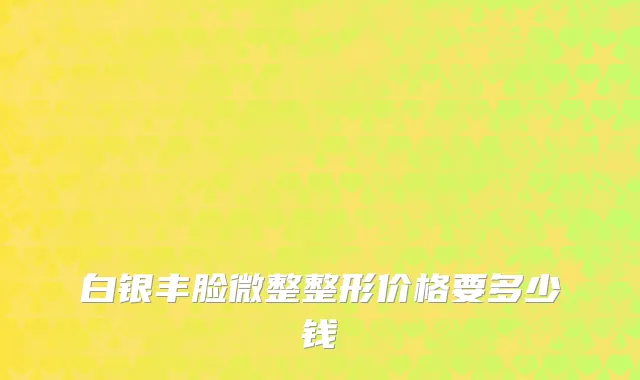 白银丰脸微整整形价格要多少钱