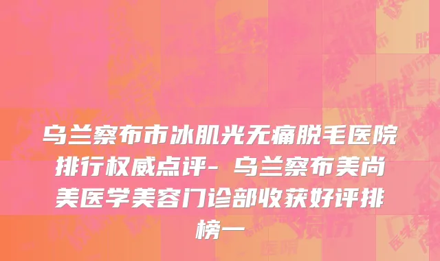 乌兰察布市冰肌光无痛脱毛医院排行权威点评-​乌兰察布美尚美医学美容门诊部收获好评排榜一