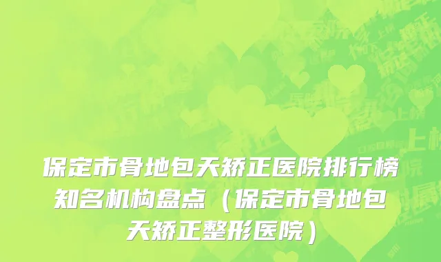 保定市骨地包天矫正医院排行榜知名机构盘点（保定市骨地包天矫正整形医院）