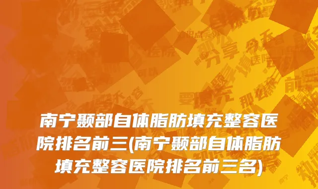 南宁颞部自体脂肪填充整容医院排名前三(南宁颞部自体脂肪填充整容医院排名前三名)