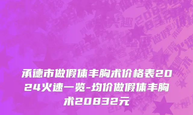 承德市做假体丰胸术价格表2024火速一览-均价做假体丰胸术20832元