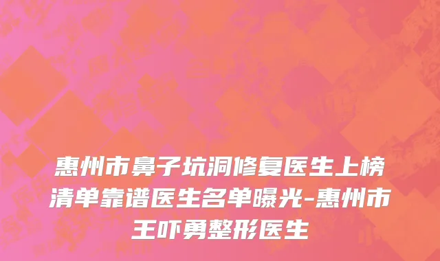 惠州市鼻子坑洞修复医生上榜清单靠谱医生名单曝光-惠州市王吓勇整形医生