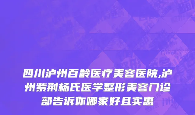 四川泸州百龄医疗美容医院,泸州紫荆杨氏医学整形美容门诊部告诉你哪家好且实惠