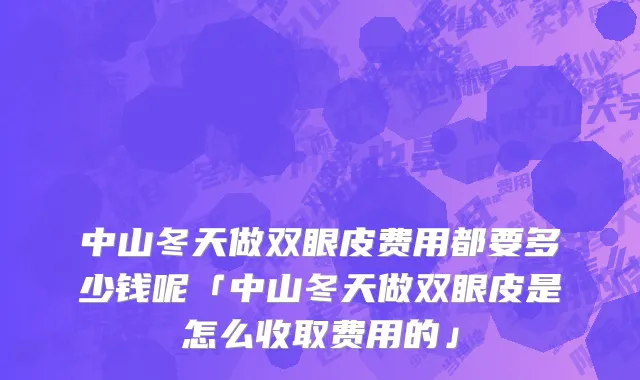 中山冬天做双眼皮费用都要多少钱呢「中山冬天做双眼皮是怎么收取费用的」