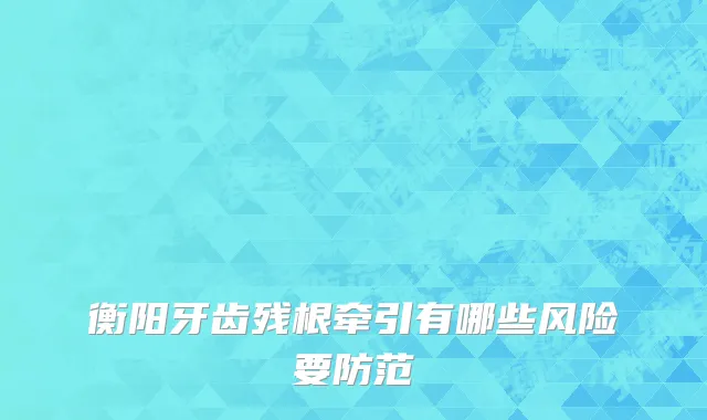 衡阳牙齿残根牵引有哪些风险要防范