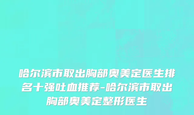哈尔滨市取出胸部奥美定医生排名十强吐血推荐-哈尔滨市取出胸部奥美定整形医生