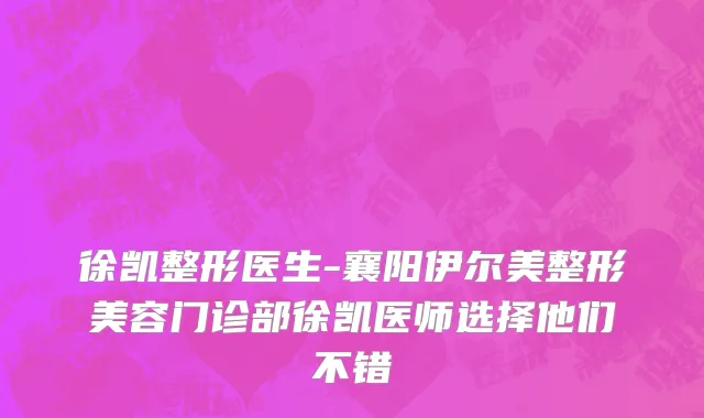 徐凯整形医生-襄阳伊尔美整形美容门诊部徐凯医师选择他们不错