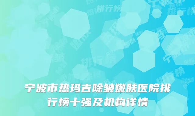 宁波市热玛吉除皱嫩肤医院排行榜十强及机构详情