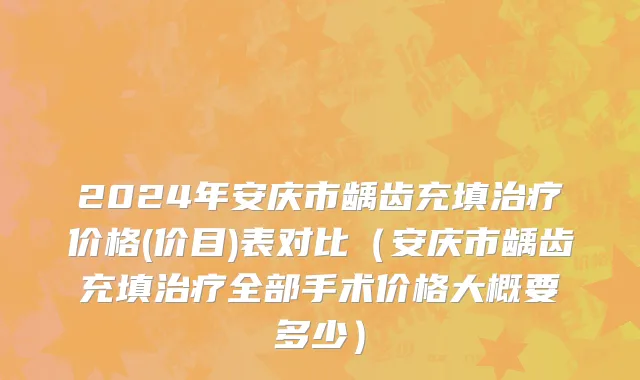 2024年安庆市龋齿充填治疗价格(价目)表对比（安庆市龋齿充填治疗全部手术价格大概要多少）