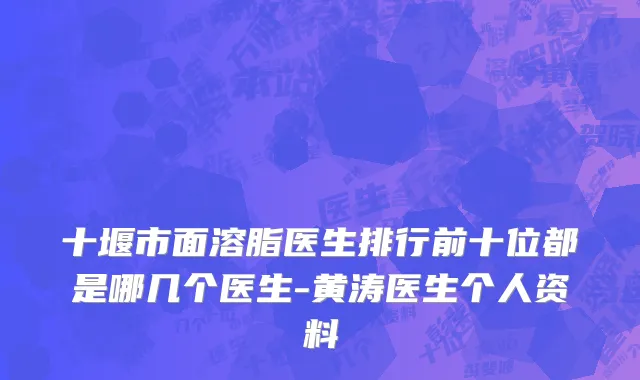 十堰市面溶脂医生排行前十位都是哪几个医生-黄涛医生个人资料