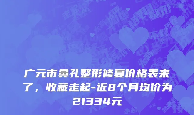 广元市鼻孔整形修复价格表来了，收藏走起-近8个月均价为21334元