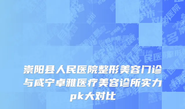 崇阳县人民医院整形美容门诊与咸宁卓雅医疗美容诊所实力pk大对比
