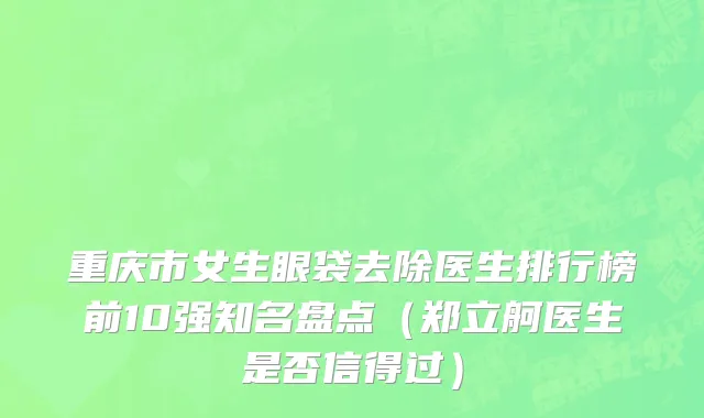重庆市女生眼袋去除医生排行榜前10强知名盘点（郑立舸医生是否信得过）