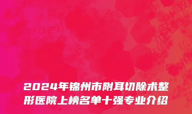 2024年锦州市附耳切除术整形医院上榜名单十强专业介绍