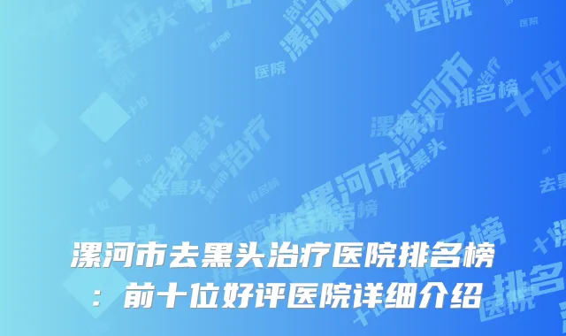 漯河市去黑头治疗医院排名榜：前十位好评医院详细介绍