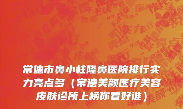 常德市鼻小柱隆鼻医院排行实力亮点多（常德美颜医疗美容皮肤诊所上榜你看好谁）