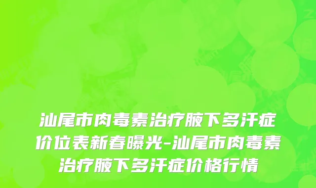 汕尾市肉毒素治疗腋下多汗症价位表新春曝光-汕尾市肉毒素治疗腋下多汗症价格行情