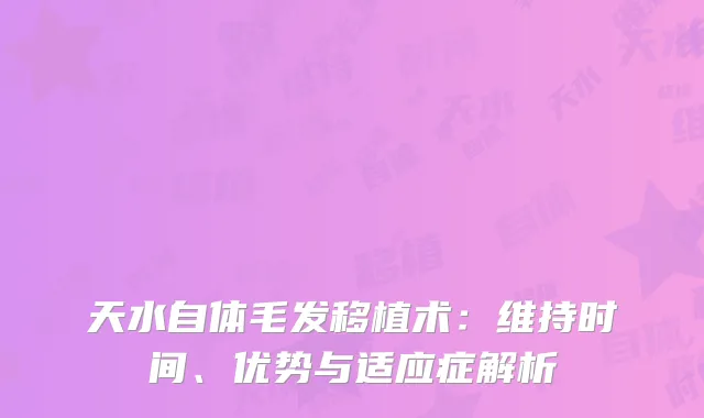 天水自体毛发移植术：维持时间、优势与适应症解析