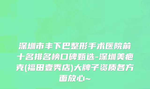 深圳市丰下巴整形手术医院前十名排名榜口碑甄选-深圳美疤克(福田壹秀店)大牌子资质各方面放心~