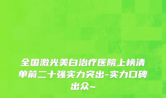 全国激光美白治疗医院上榜清单前二十强实力突出-实力口碑出众~