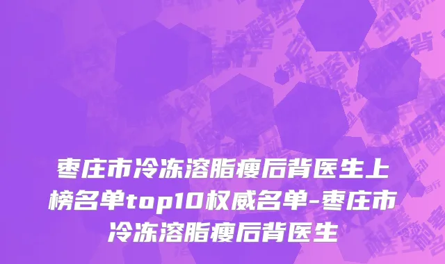 枣庄市冷冻溶脂瘦后背医生上榜名单top10权威名单-枣庄市冷冻溶脂瘦后背医生