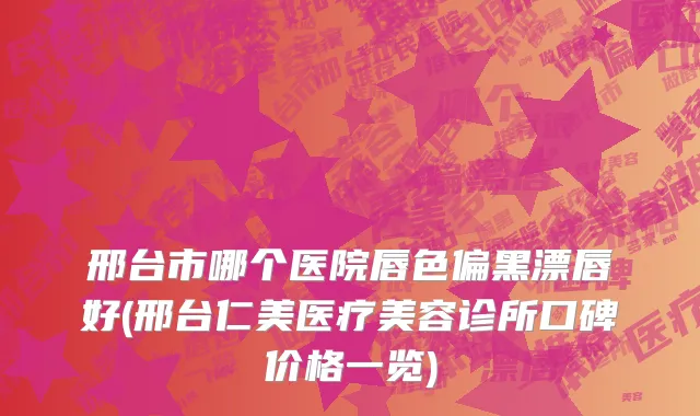 邢台市哪个医院唇色偏黑漂唇好(邢台仁美医疗美容诊所口碑价格一览)
