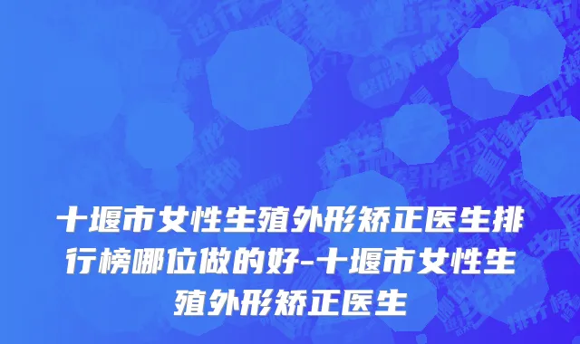 十堰市女性生殖外形矫正医生排行榜哪位做的好-十堰市女性生殖外形矫正医生