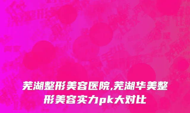 芜湖整形美容医院,芜湖华美整形美容实力pk大对比