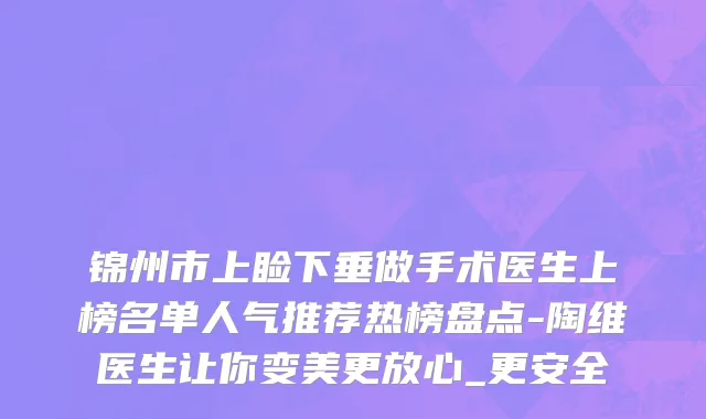 锦州市上睑下垂做手术医生上榜名单人气推荐热榜盘点-陶维医生让你变美更放心_更安全