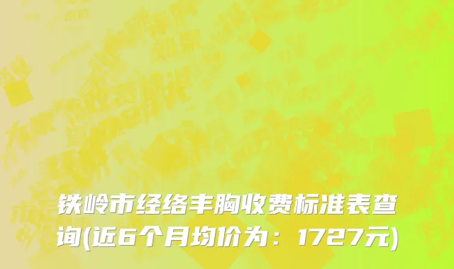 铁岭市经络丰胸收费标准表查询(近6个月均价为：1727元)