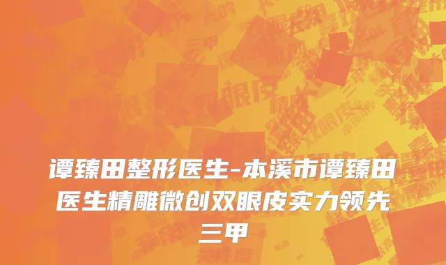 谭臻田整形医生-本溪市谭臻田医生精雕微创双眼皮实力领先三甲