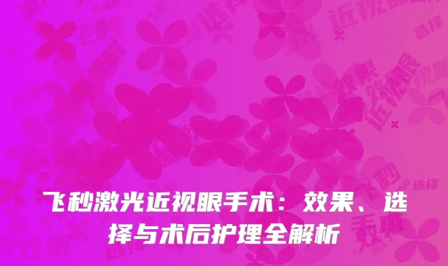 飞秒激光近视眼手术：效果、选择与术后护理全解析