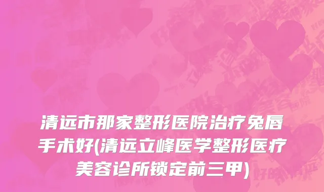 清远市那家整形医院治疗兔唇手术好(清远立峰医学整形医疗美容诊所锁定前三甲)