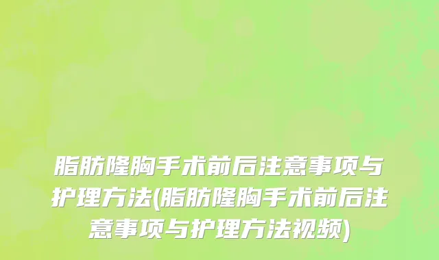 脂肪隆胸手术前后注意事项与护理方法(脂肪隆胸手术前后注意事项与护理方法视频)