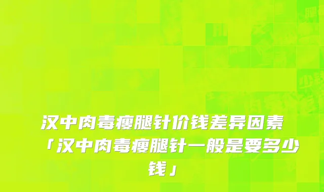 汉中肉毒瘦腿针价钱差异因素「汉中肉毒瘦腿针一般是要多少钱」