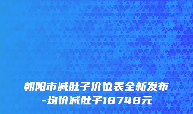 朝阳市减肚子价位表全新发布-均价减肚子18748元