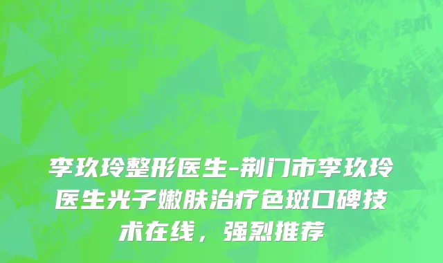 李玖玲整形医生-荆门市李玖玲医生光子嫩肤治疗色斑口碑技术在线，强烈推荐