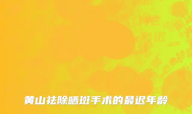 黄山祛除晒斑手术的最迟年龄