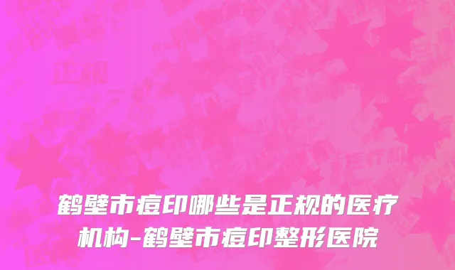 鹤壁市痘印哪些是正规的医疗机构-鹤壁市痘印整形医院